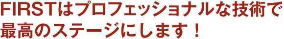 FIRSTはプロフェッショナルな技術で最高のステージにします!